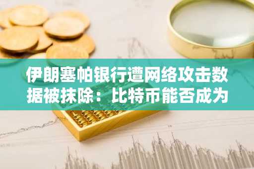 伊朗塞帕银行遭网络攻击数据被抹除：比特币能否成为解决方案？