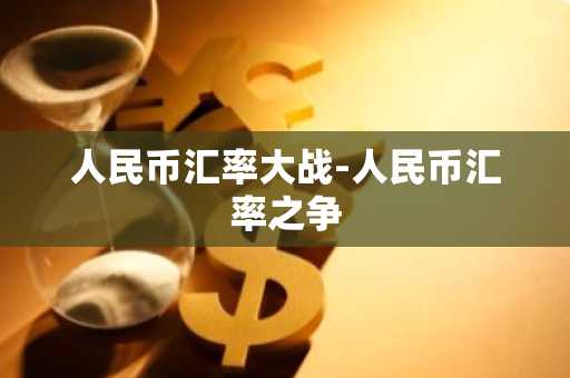 人民币汇率大战-人民币汇率之争