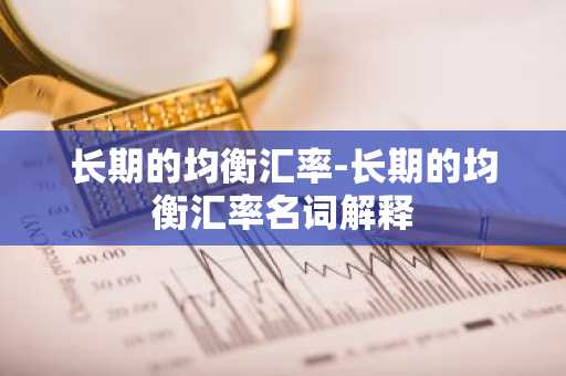 长期的均衡汇率-长期的均衡汇率名词解释