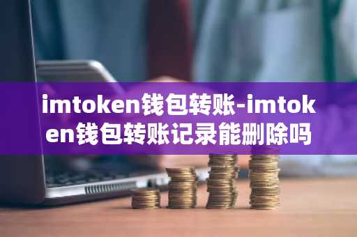 imtoken钱包转账-imtoken钱包转账记录能删除吗