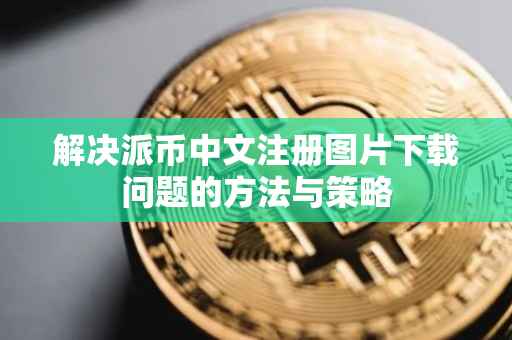 解决派币中文注册图片下载问题的方法与策略