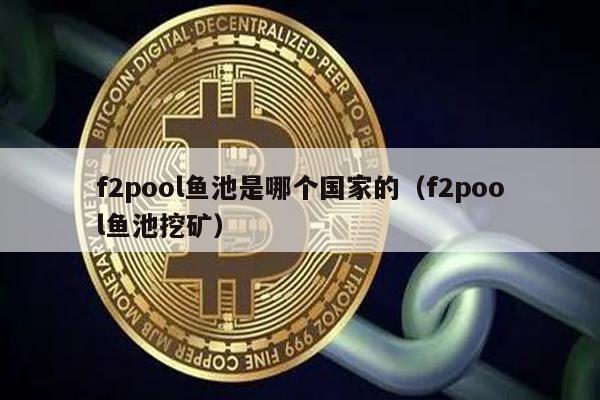 f2pool鱼池是哪个国家的（f2pool鱼池挖矿）