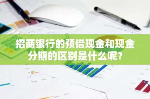 招商银行的预借现金和现金分期的区别是什么呢？