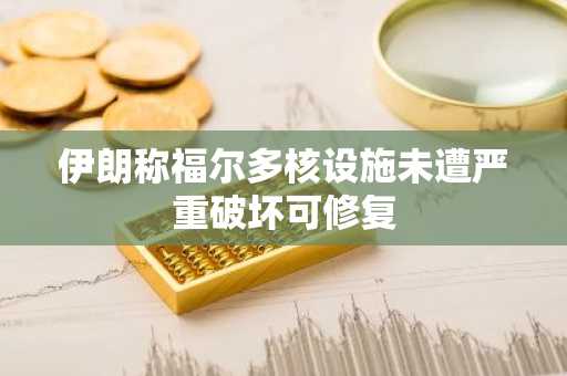 伊朗称福尔多核设施未遭严重破坏可修复