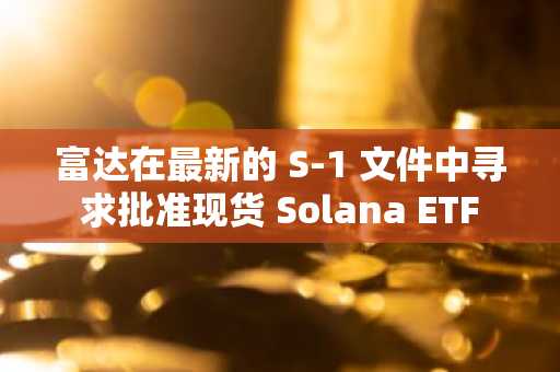 富达在最新的 S-1 文件中寻求批准现货 Solana ETF