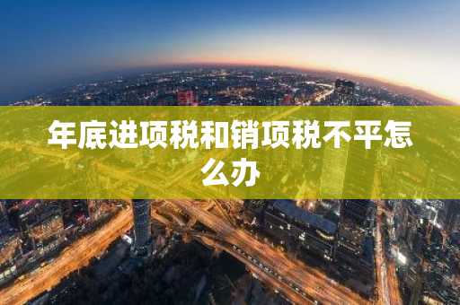 年底进项税和销项税不平怎么办
