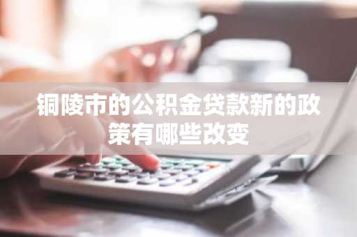 铜陵市的公积金贷款新的政策有哪些改变