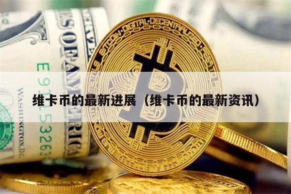 维卡币的最新进展（维卡币的最新资讯）