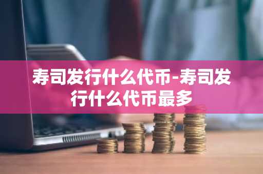 寿司发行什么代币-寿司发行什么代币最多