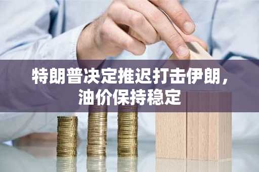 特朗普决定推迟打击伊朗，油价保持稳定