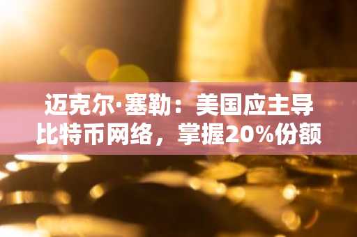 迈克尔·塞勒：美国应主导比特币网络，掌握20%份额以巩固全球经济地位