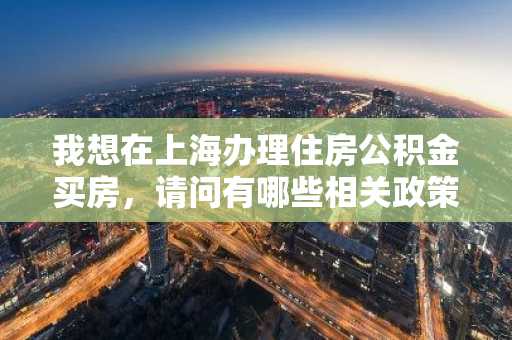 我想在上海办理住房公积金买房，请问有哪些相关政策？