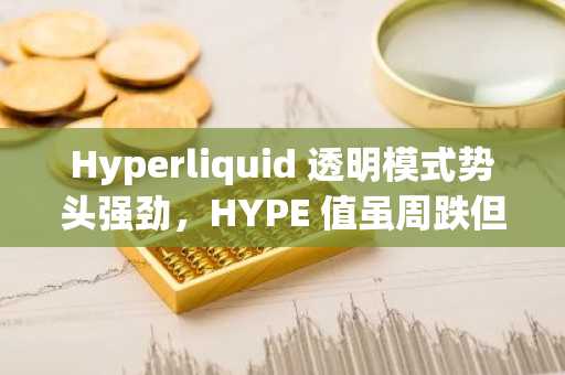 Hyperliquid 透明模式势头强劲，HYPE 值虽周跌但仍上涨 8%