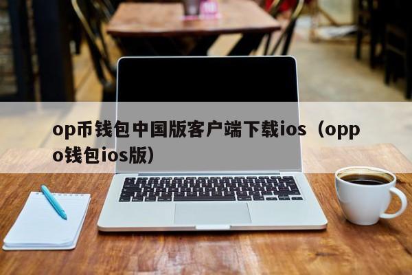 op币钱包中国版客户端下载ios（oppo钱包ios版）
