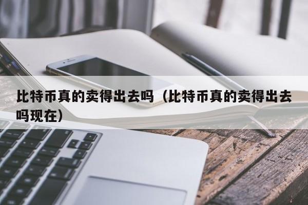 比特币真的卖得出去吗（比特币真的卖得出去吗现在）