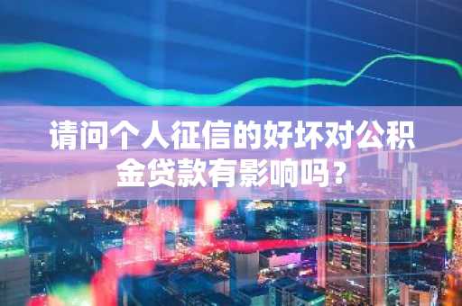 请问个人征信的好坏对公积金贷款有影响吗？