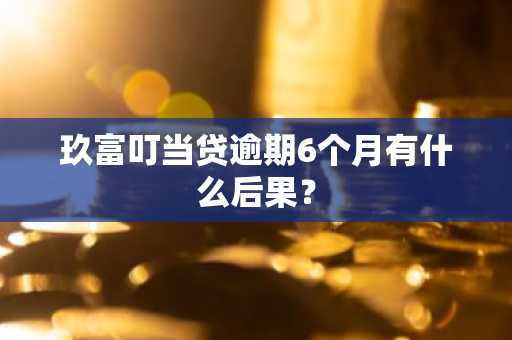 玖富叮当贷逾期6个月有什么后果？