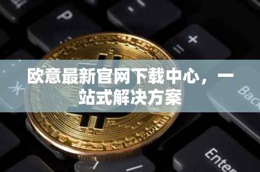 欧意最新官网下载中心，一站式解决方案