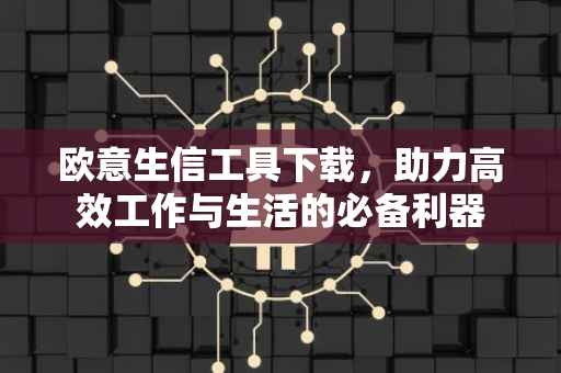 欧意生信工具下载，助力高效工作与生活的必备利器