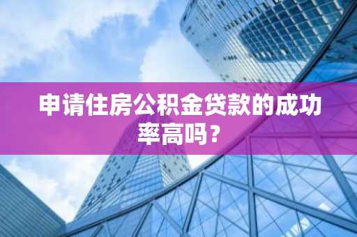 申请住房公积金贷款的成功率高吗？