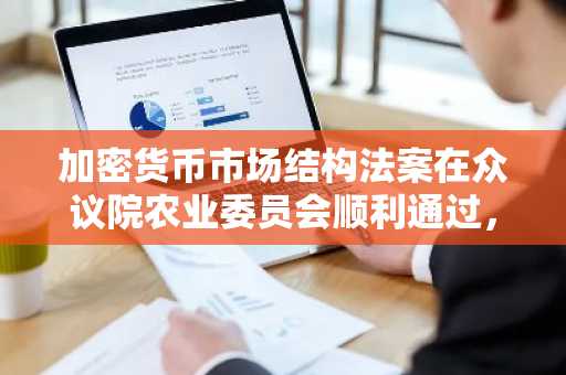 加密货币市场结构法案在众议院农业委员会顺利通过，但在金融服务委员会遭遇阻力
