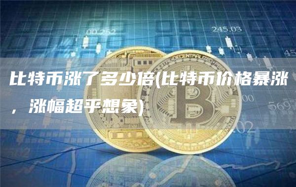 比特币涨了多少倍 - 比特币价格暴涨，涨幅超乎想象