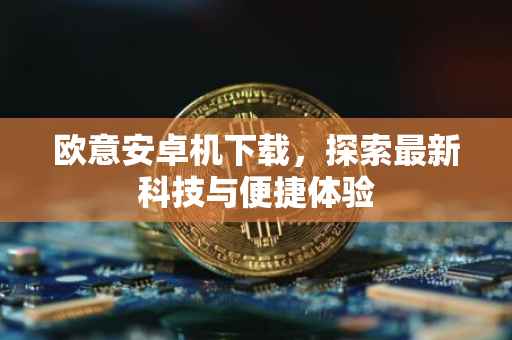 欧意安卓机下载，探索最新科技与便捷体验