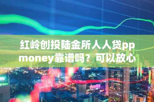 红岭创投陆金所人人贷ppmoney靠谱吗？可以放心的进行贷款吗？