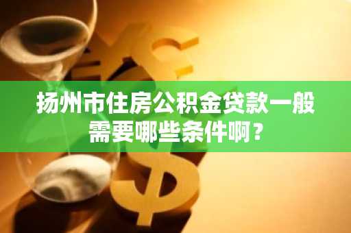 扬州市住房公积金贷款一般需要哪些条件啊？