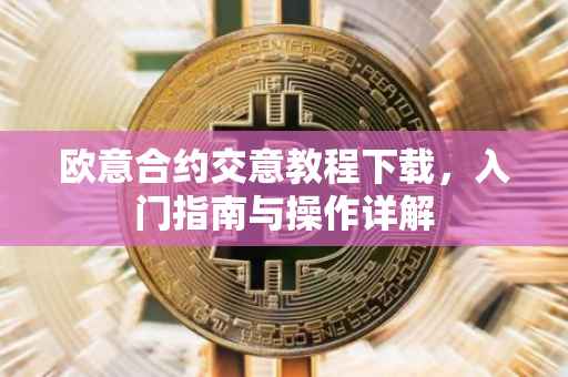 欧意合约交意教程下载，入门指南与操作详解