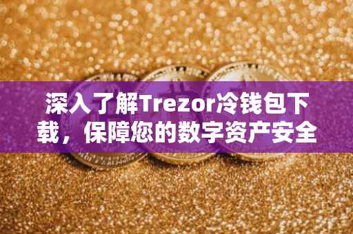 深入了解Trezor冷钱包下载，保障您的数字资产安全