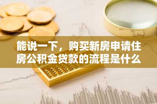 能说一下，购买新房申请住房公积金贷款的流程是什么？