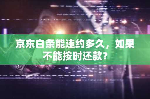 京东白条能违约多久，如果不能按时还款？