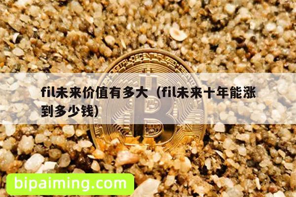 fil未来价值有多大（fil未来十年能涨到多少钱）