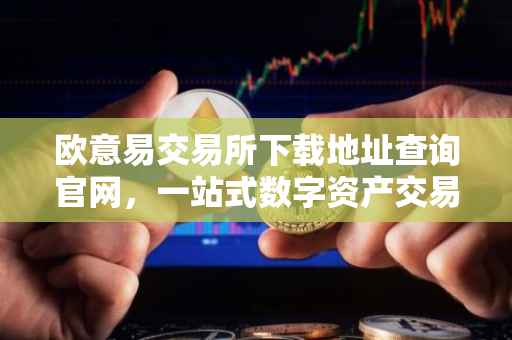 欧意易交易所下载地址查询官网，一站式数字资产交易体验