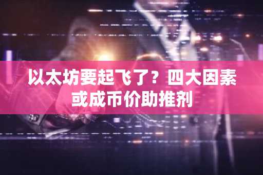 以太坊要起飞了？四大因素或成币价助推剂