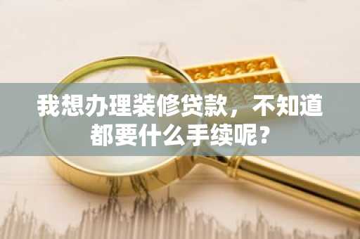 我想办理装修贷款，不知道都要什么手续呢？