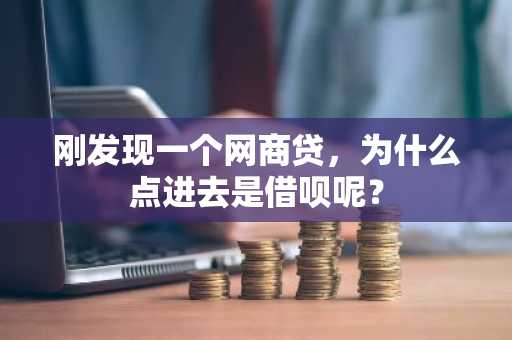 刚发现一个网商贷，为什么点进去是借呗呢？