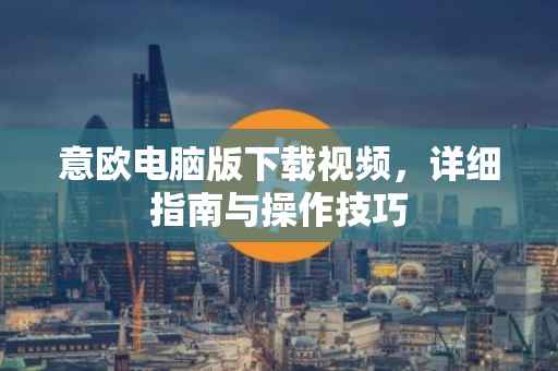意欧电脑版下载视频，详细指南与操作技巧