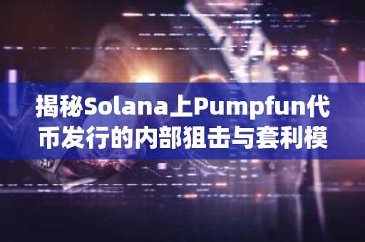 揭秘Solana上Pumpfun代币发行的内部狙击与套利模式