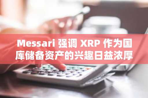 Messari 强调 XRP 作为国库储备资产的兴趣日益浓厚