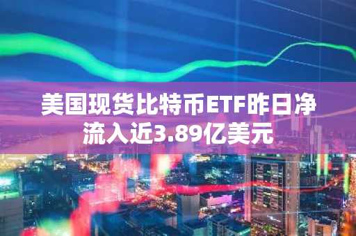 美国现货比特币ETF昨日净流入近3.89亿美元