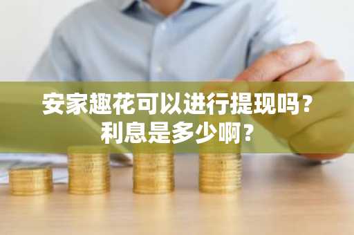 安家趣花可以进行提现吗？利息是多少啊？