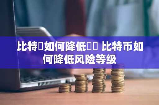 比特幣如何降低風險 比特币如何降低风险等级