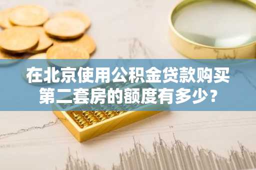 在北京使用公积金贷款购买第二套房的额度有多少？