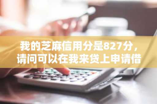 我的芝麻信用分是827分，请问可以在我来贷上申请借款吗？