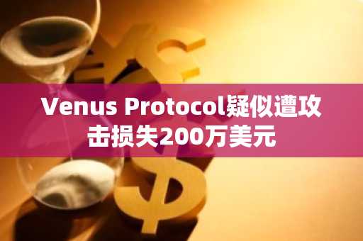 Venus Protocol疑似遭攻击损失200万美元