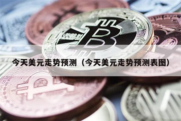今天美元走势预测（今天美元走势预测表图）