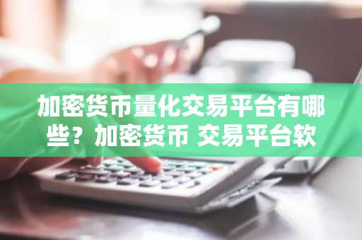 加密货币量化交易平台有哪些？加密货币 交易平台软件排行榜