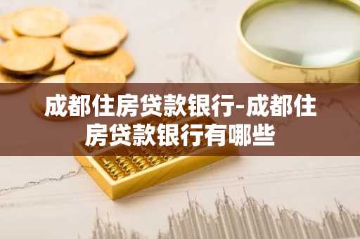 成都住房贷款银行-成都住房贷款银行有哪些